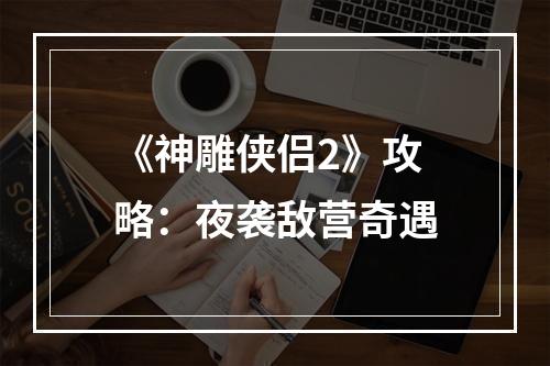 《神雕侠侣2》攻略：夜袭敌营奇遇