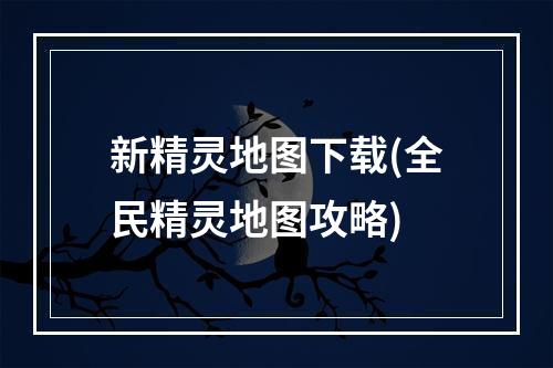 新精灵地图下载(全民精灵地图攻略)