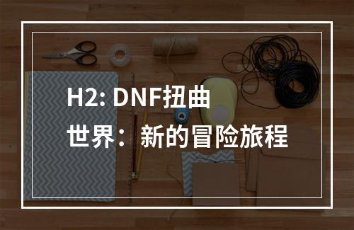 H2: DNF扭曲世界：新的冒险旅程