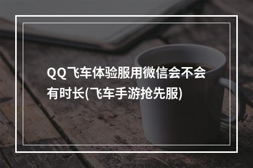 QQ飞车体验服用微信会不会有时长(飞车手游抢先服)