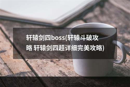 轩辕剑四boss(轩辕斗破攻略 轩辕剑四超详细完美攻略)