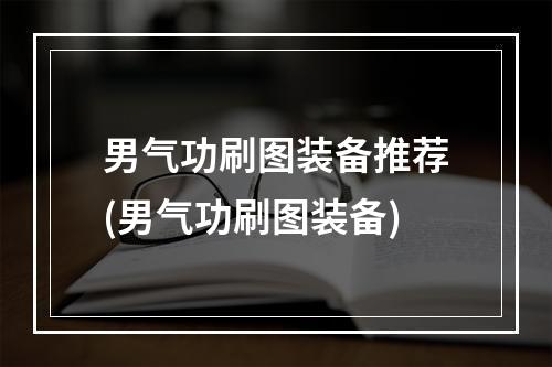 男气功刷图装备推荐(男气功刷图装备)