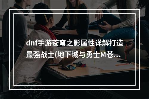 dnf手游苍穹之影属性详解打造最强战士(地下城与勇士M苍穹之影怎么玩)