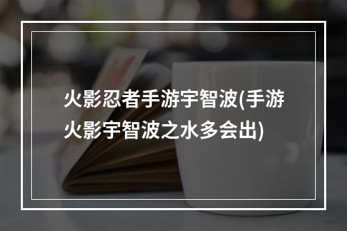 火影忍者手游宇智波(手游火影宇智波之水多会出)