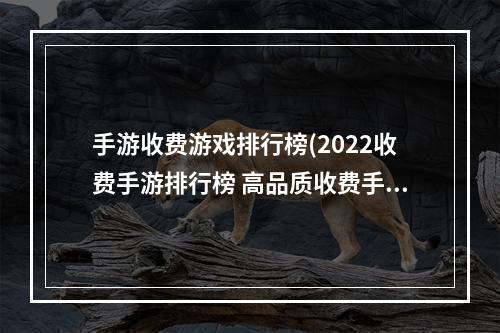 手游收费游戏排行榜(2022收费手游排行榜 高品质收费手游排行榜 )