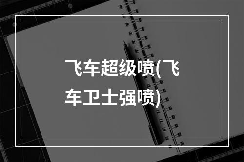 飞车超级喷(飞车卫士强喷)