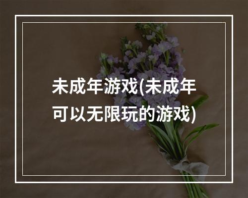 未成年游戏(未成年可以无限玩的游戏)