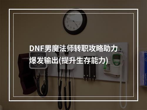 DNF男魔法师转职攻略助力爆发输出(提升生存能力)