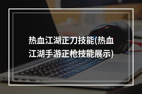 热血江湖正刀技能(热血江湖手游正枪技能展示)