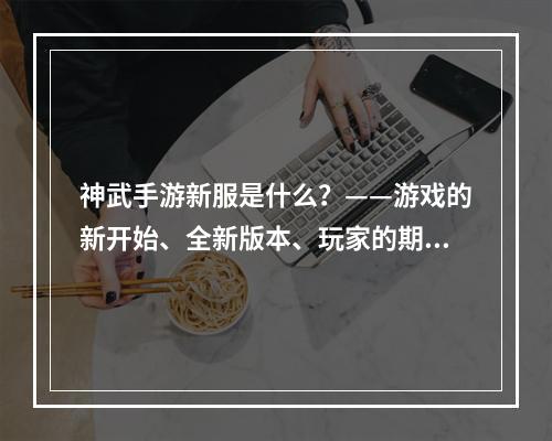 神武手游新服是什么？——游戏的新开始、全新版本、玩家的期待