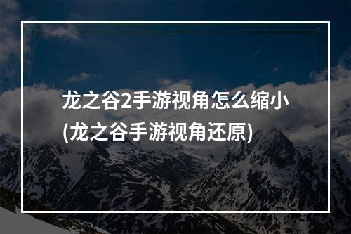 龙之谷2手游视角怎么缩小(龙之谷手游视角还原)