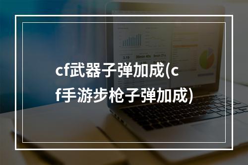 cf武器子弹加成(cf手游步枪子弹加成)