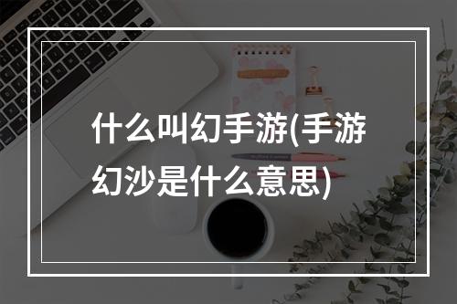 什么叫幻手游(手游幻沙是什么意思)