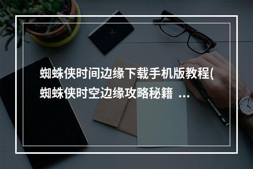 蜘蛛侠时间边缘下载手机版教程(蜘蛛侠时空边缘攻略秘籍  蜘蛛侠时空边缘全攻略  蜘蛛)