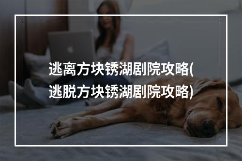 逃离方块锈湖剧院攻略(逃脱方块锈湖剧院攻略)