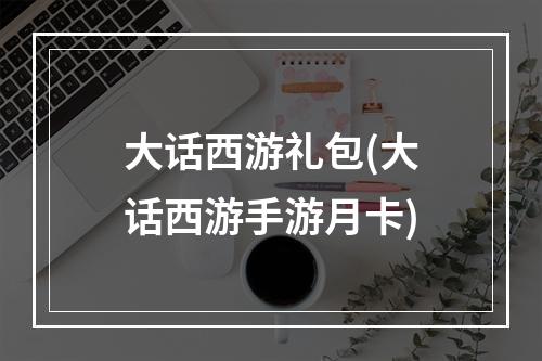 大话西游礼包(大话西游手游月卡)