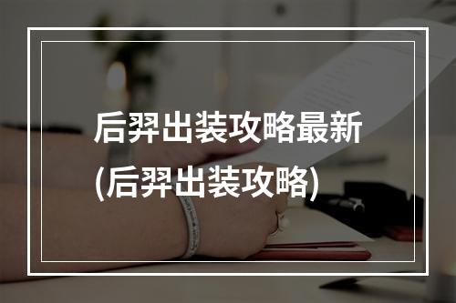 后羿出装攻略最新(后羿出装攻略)