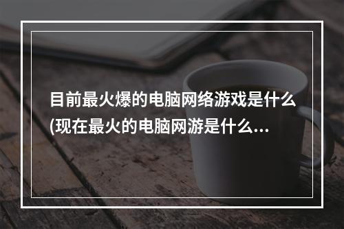 目前最火爆的电脑网络游戏是什么(现在最火的电脑网游是什么)