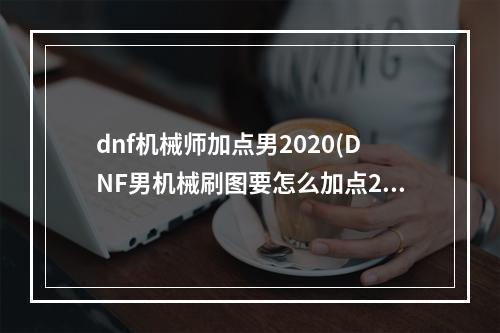 dnf机械师加点男2020(DNF男机械刷图要怎么加点2022  )