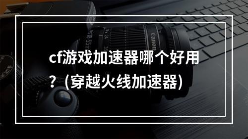 cf游戏加速器哪个好用？(穿越火线加速器)