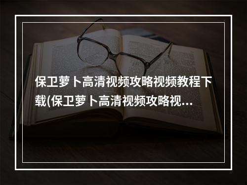 保卫萝卜高清视频攻略视频教程下载(保卫萝卜高清视频攻略视频教程)