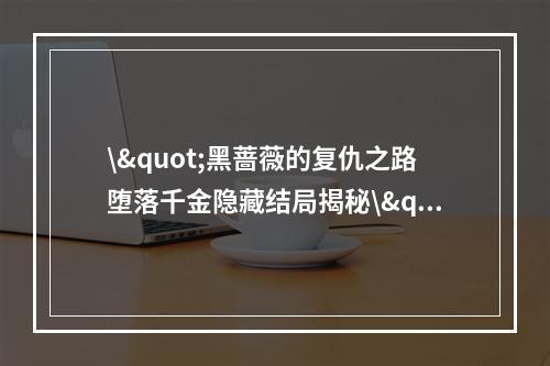 \"黑蔷薇的复仇之路堕落千金隐藏结局揭秘\"\"欲望燃烧的生死之局，你能否成功逃离？\"