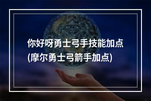 你好呀勇士弓手技能加点(摩尔勇士弓箭手加点)