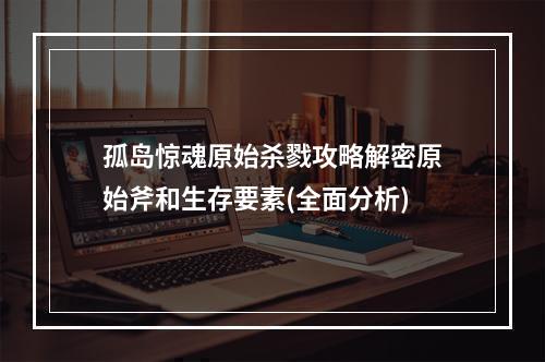 孤岛惊魂原始杀戮攻略解密原始斧和生存要素(全面分析)