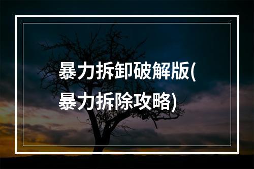 暴力拆卸破解版(暴力拆除攻略)