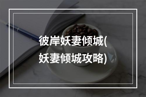 彼岸妖妻倾城(妖妻倾城攻略)