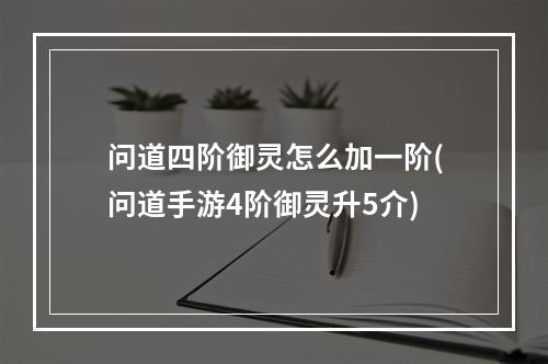 问道四阶御灵怎么加一阶(问道手游4阶御灵升5介)