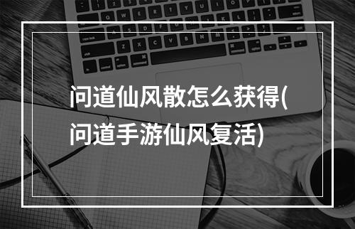 问道仙风散怎么获得(问道手游仙风复活)