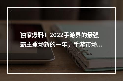 独家爆料！2022手游界的最强霸主登场新的一年，手游市场又有了新的看点！根据最新的数据统计，2022年最受欢迎的手游排行榜前十名已经揭晓，而其中的霸主之位着实让