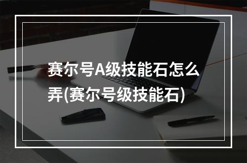 赛尔号A级技能石怎么弄(赛尔号级技能石)