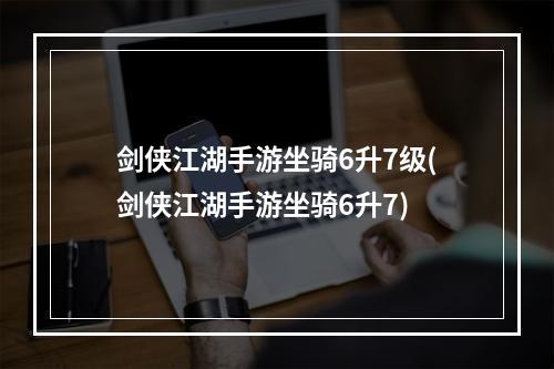 剑侠江湖手游坐骑6升7级(剑侠江湖手游坐骑6升7)