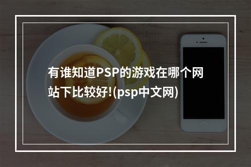 有谁知道PSP的游戏在哪个网站下比较好!(psp中文网)