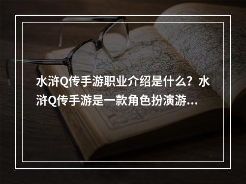 水浒Q传手游职业介绍是什么？水浒Q传手游是一款角色扮演游戏，该游戏拥有多种职业供玩家选择。每个职业都有其独特的技能和属性，带领着玩家在游戏中展现出其不同的特长和