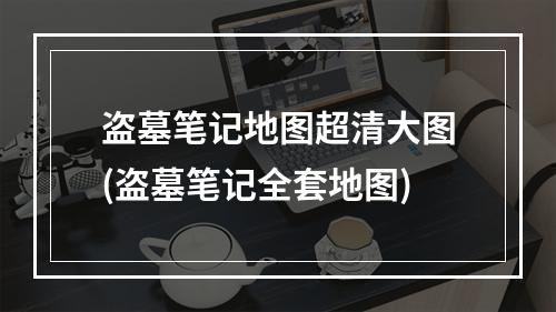 盗墓笔记地图超清大图(盗墓笔记全套地图)