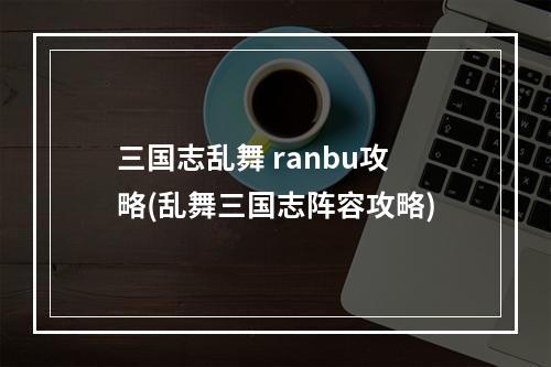 三国志乱舞 ranbu攻略(乱舞三国志阵容攻略)