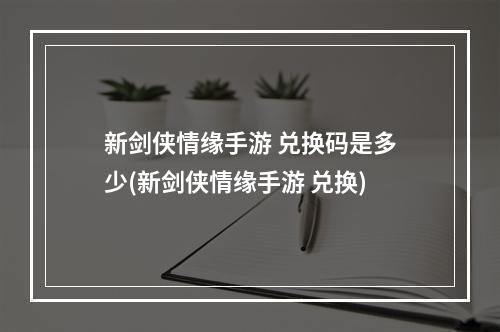 新剑侠情缘手游 兑换码是多少(新剑侠情缘手游 兑换)