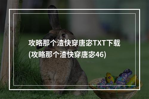 攻略那个渣快穿唐宓TXT下载(攻略那个渣快穿唐宓46)