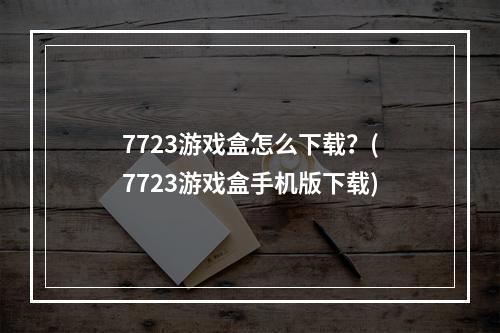 7723游戏盒怎么下载？(7723游戏盒手机版下载)