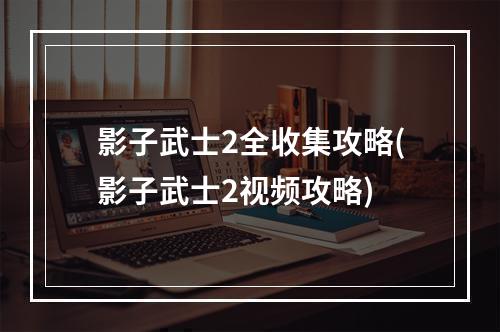 影子武士2全收集攻略(影子武士2视频攻略)