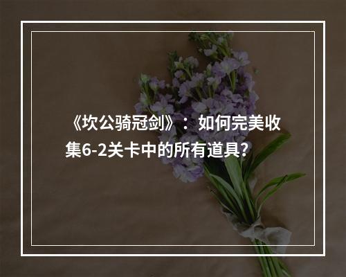 《坎公骑冠剑》：如何完美收集6-2关卡中的所有道具？