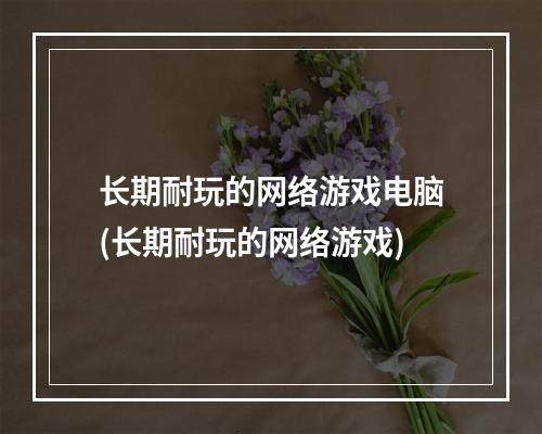 长期耐玩的网络游戏电脑(长期耐玩的网络游戏)