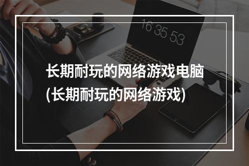 长期耐玩的网络游戏电脑(长期耐玩的网络游戏)