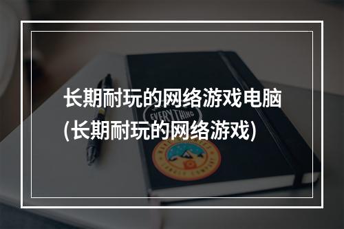 长期耐玩的网络游戏电脑(长期耐玩的网络游戏)