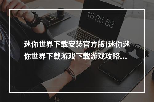 迷你世界下载安装官方版(迷你迷你世界下载游戏下载游戏攻略)