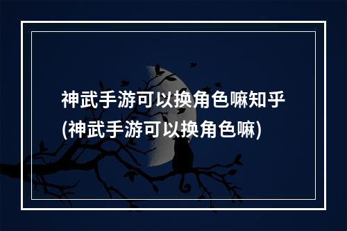 神武手游可以换角色嘛知乎(神武手游可以换角色嘛)