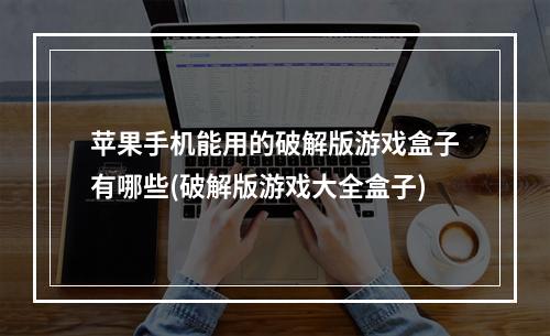 苹果手机能用的破解版游戏盒子有哪些(破解版游戏大全盒子)